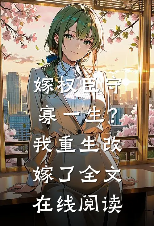 嫁权臣守寡一生？我重生改嫁了全文在线阅读