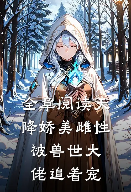 全章阅读天降娇美雌性，被兽世大佬追着宠