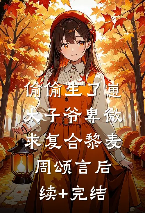 偷偷生了崽，太子爷卑微求复合黎麦周颂言后续+完结