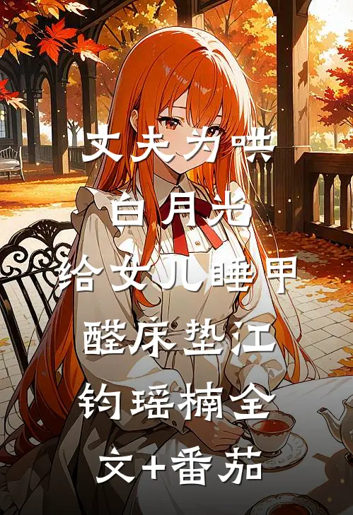 丈夫为哄白月光，给女儿睡甲醛床垫江钧瑶楠全文+番茄