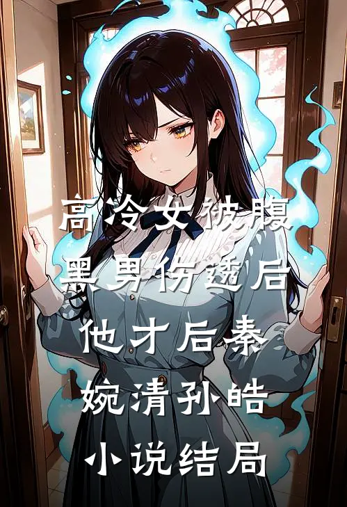 高冷女被腹黑男伤透后他才后秦婉清孙皓小说结局