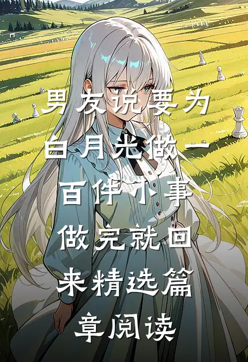 男友说要为白月光做一百件小事，做完就回来精选篇章阅读