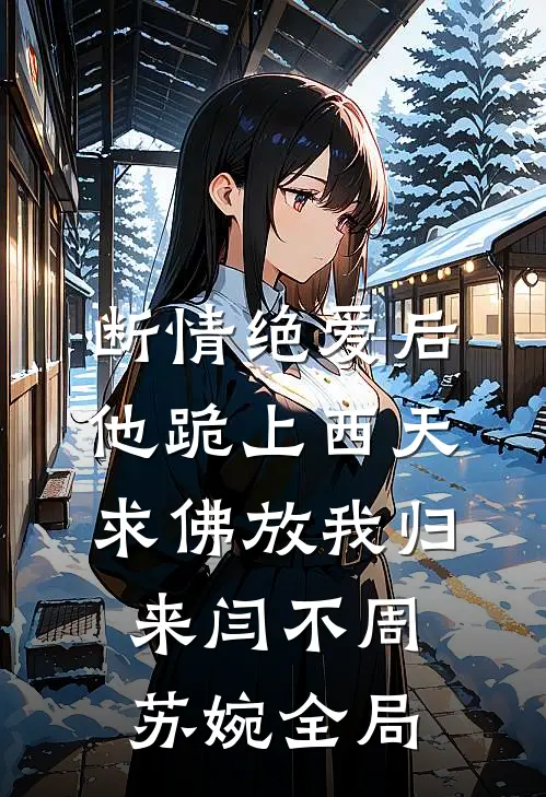 断情绝爱后，他跪上西天求佛放我归来闫不周苏婉全局