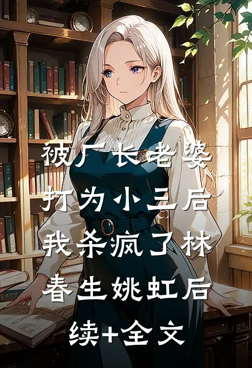 被厂长老婆打为小三后，我杀疯了林春生姚虹后续+全文