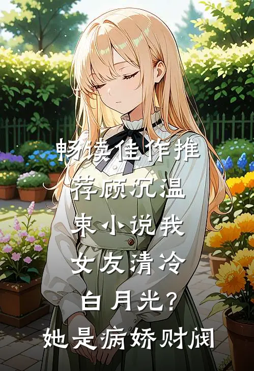 畅读佳作推荐顾沉温束小说我女友清冷白月光?她是病娇财阀