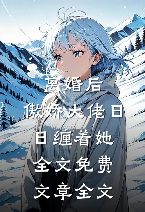 离婚后,傲娇大佬日日缠着她全文免费文章全文