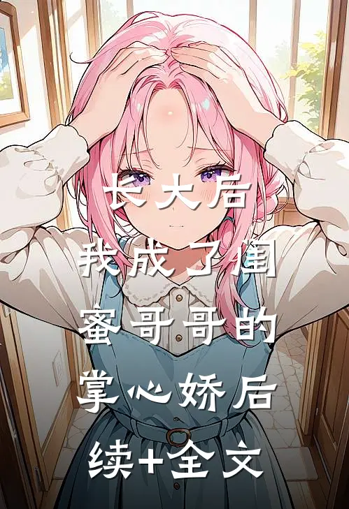 长大后，我成了闺蜜哥哥的掌心娇后续+全文