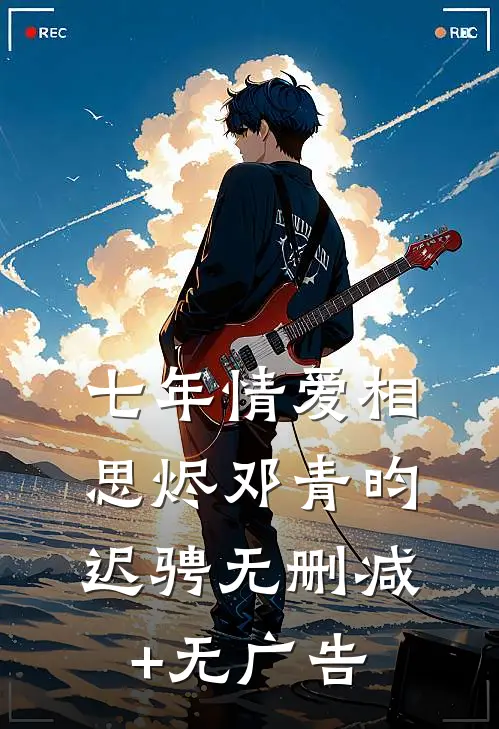 七年情爱相思烬邓青昀迟骋无删减+无广告
