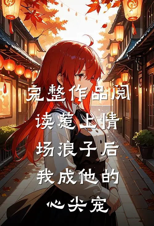 完整作品阅读惹上情场浪子后，我成他的心尖宠