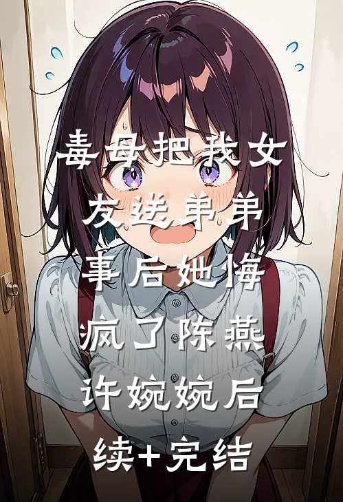 毒母把我女友送弟弟，事后她悔疯了陈燕许婉婉后续+完结