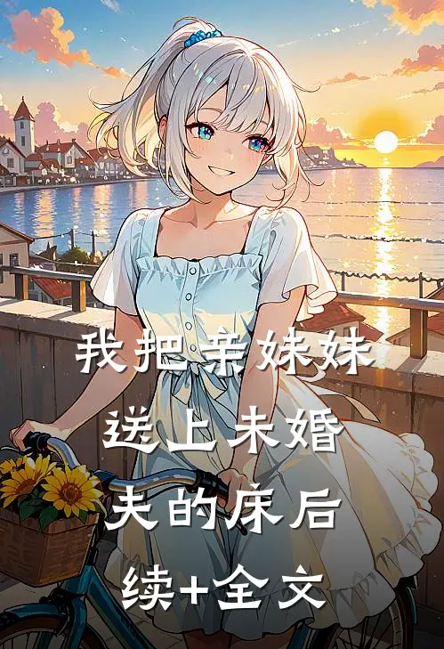我把亲妹妹送上未婚夫的床后续+全文