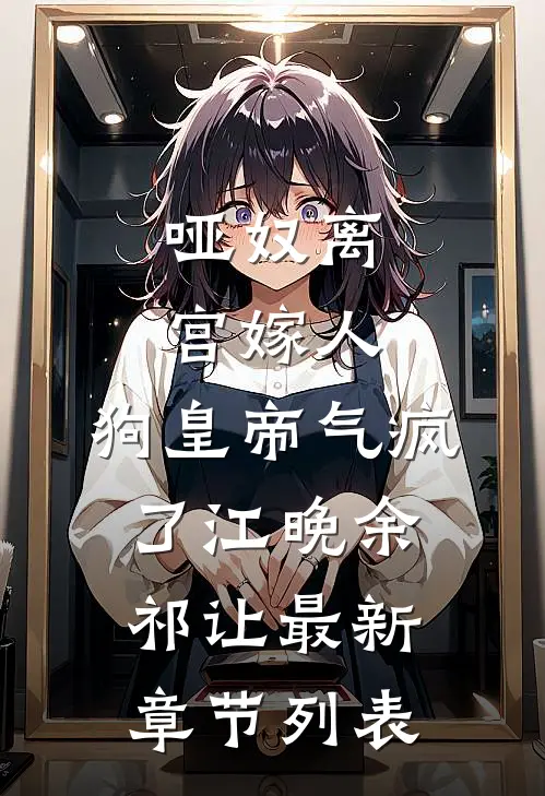 哑奴离宫嫁人，狗皇帝气疯了江晚余祁让最新章节列表