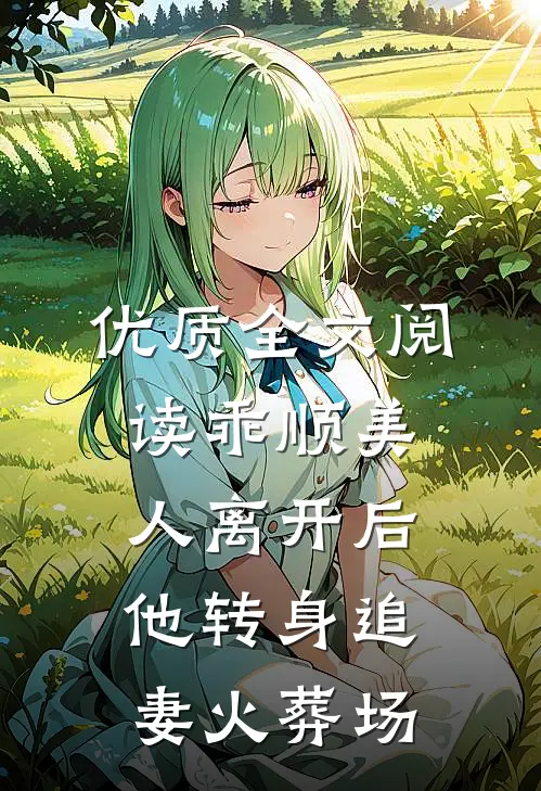 优质全文阅读乖顺美人离开后，他转身追妻火葬场