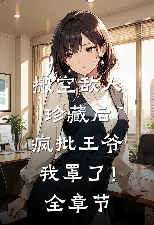 搬空敌人珍藏后，疯批王爷我罩了！全章节