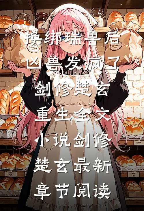 换绑瑞兽后，凶兽发疯了剑修楚玄重生全文小说剑修楚玄最新章节阅读