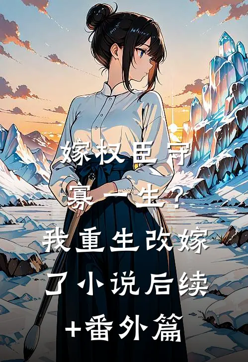 嫁权臣守寡一生？我重生改嫁了小说后续+番外篇
