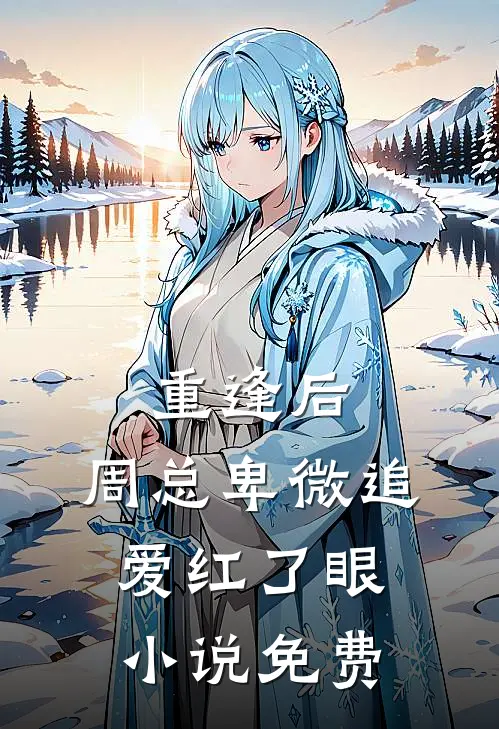 重逢后，周总卑微追爱红了眼小说免费