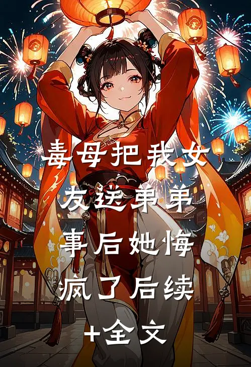 毒母把我女友送弟弟，事后她悔疯了后续+全文