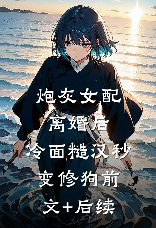 炮灰女配离婚后，冷面糙汉秒变修狗前文+后续