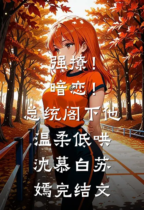 强撩！暗恋！总统阁下他温柔低哄沈慕白苏嫣完结文