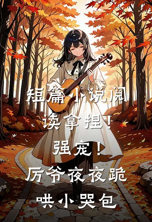 短篇小说阅读拿捏！强宠！厉爷夜夜跪哄小哭包