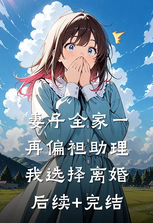 妻子全家一再偏袒助理，我选择离婚后续+完结