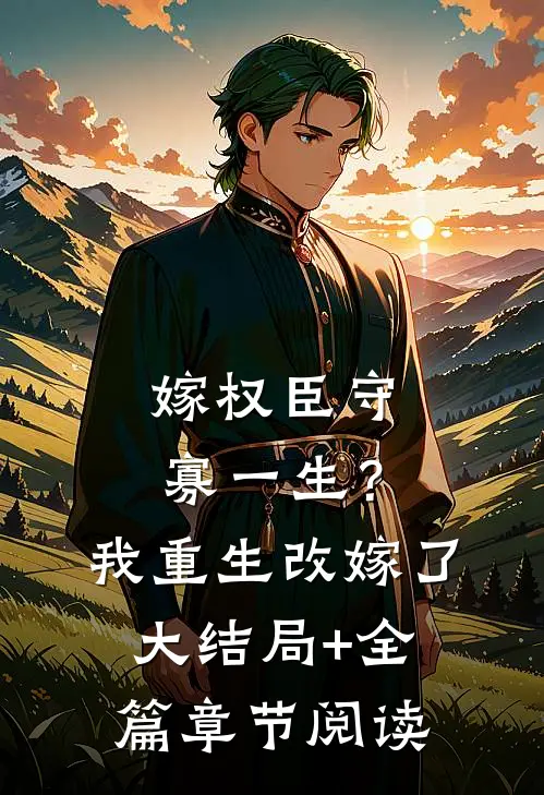 嫁权臣守寡一生？我重生改嫁了大结局+全篇章节阅读