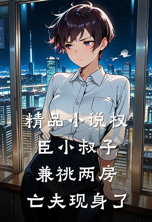 精品小说权臣小叔子兼祧两房，亡夫现身了