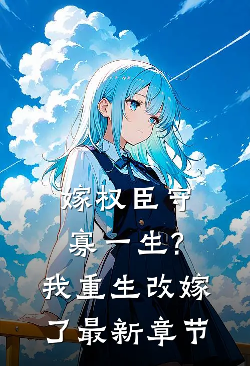 嫁权臣守寡一生?我重生改嫁了最新章节
