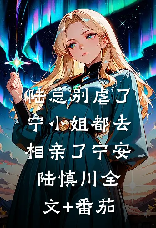 陆总别虐了，宁小姐都去相亲了宁安陆慎川全文+番茄