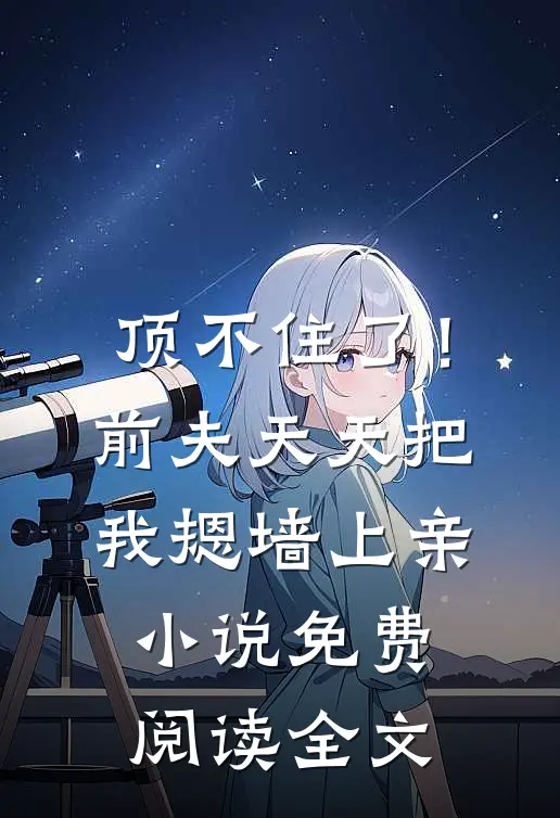 顶不住了！前夫天天把我摁墙上亲小说免费阅读全文