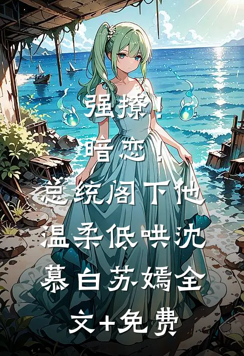 强撩！暗恋！总统阁下他温柔低哄沈慕白苏嫣全文+免费