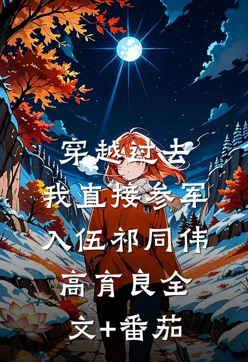 穿越过去：我直接参军入伍祁同伟高育良全文+番茄