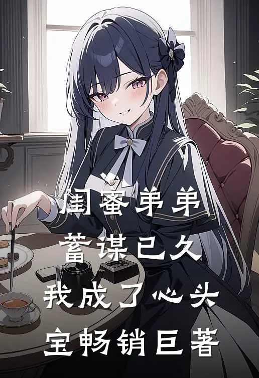 闺蜜弟弟蓄谋已久，我成了心头宝畅销巨著