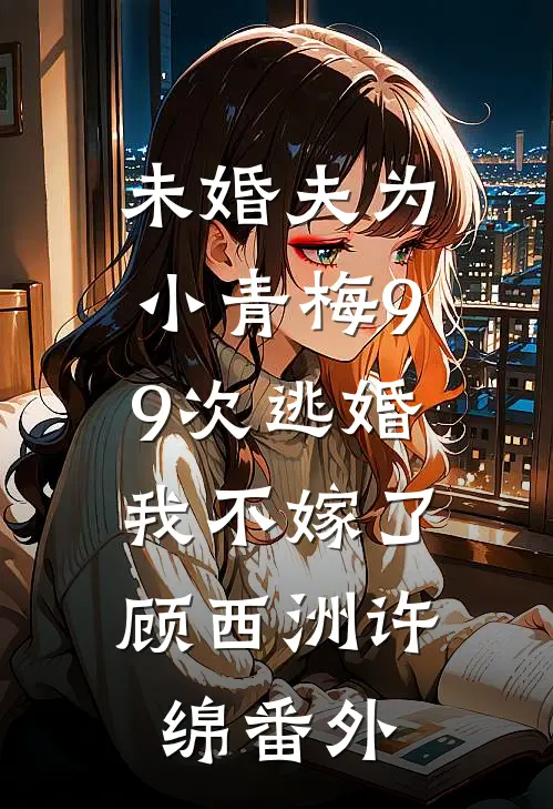 未婚夫为小青梅99次逃婚，我不嫁了顾西洲许绵番外