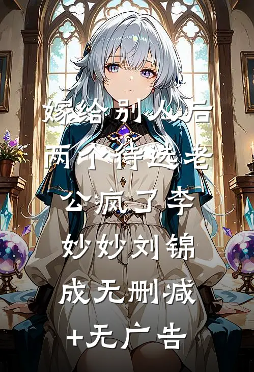嫁给别人后，两个待选老公疯了李妙妙刘锦成无删减+无广告