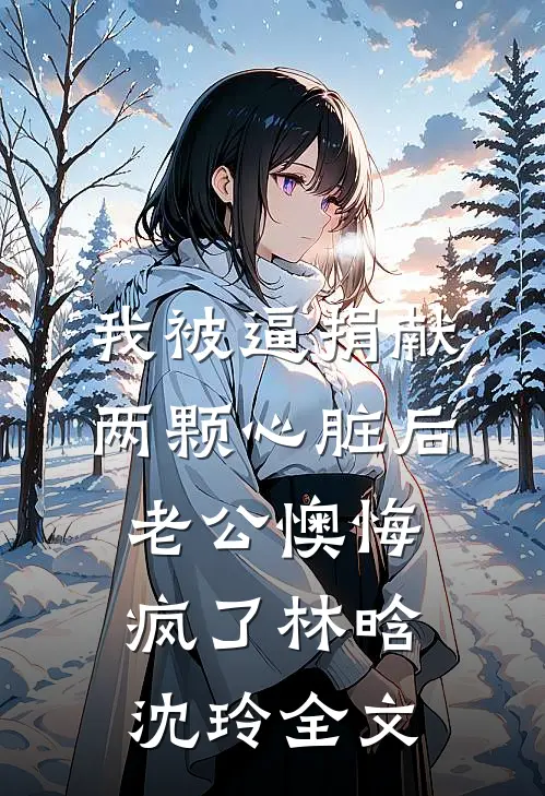 我被逼捐献两颗心脏后，老公懊悔疯了林晗沈玲全文