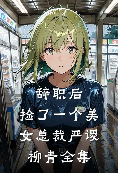 辞职后，捡了一个美女总裁严谡柳青 全集