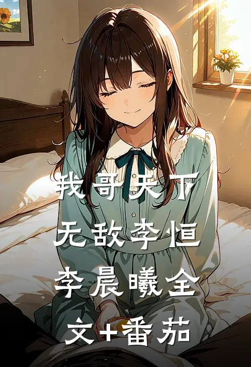 我哥天下无敌李恒李晨曦全文+番茄