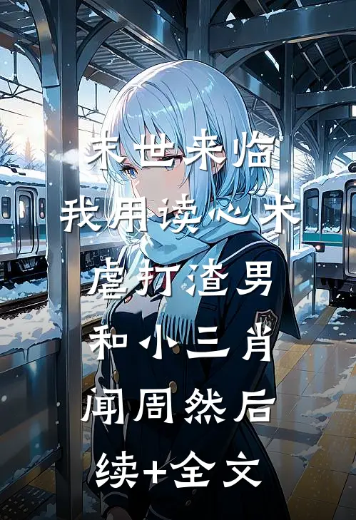 末世来临，我用读心术虐打渣男和小三肖闻周然后续+全文