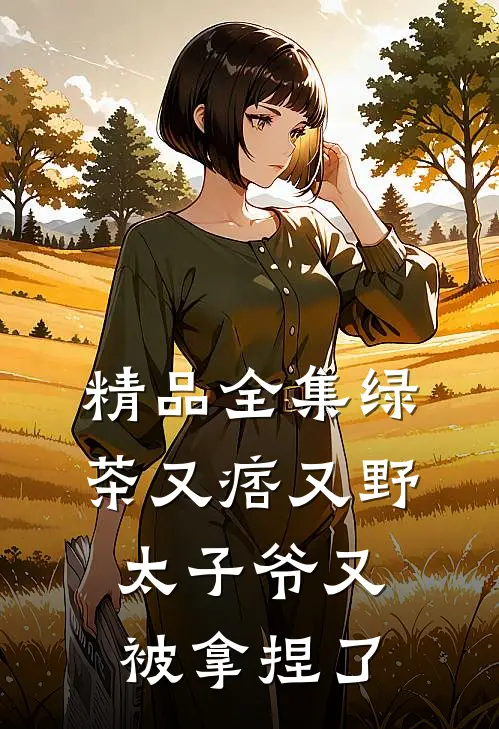 精品全集绿茶又痞又野，太子爷又被拿捏了