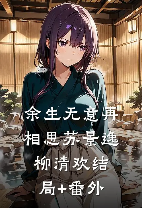 余生无意再相思苏景逸柳清欢结局+番外