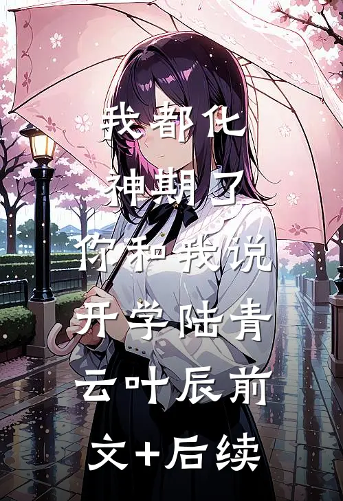 我都化神期了，你和我说开学陆青云叶辰前文+后续