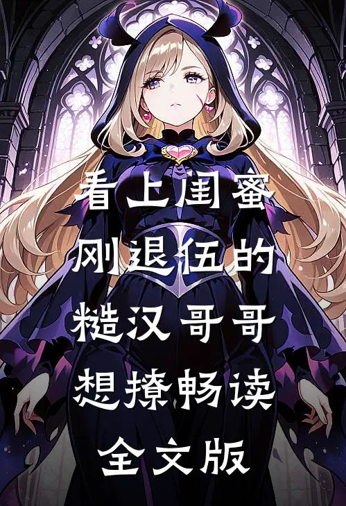 看上闺蜜刚退伍的糙汉哥哥，想撩畅读全文版