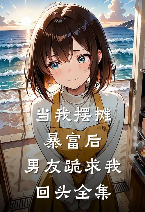 当我摆摊暴富后，男友跪求我回头 全集