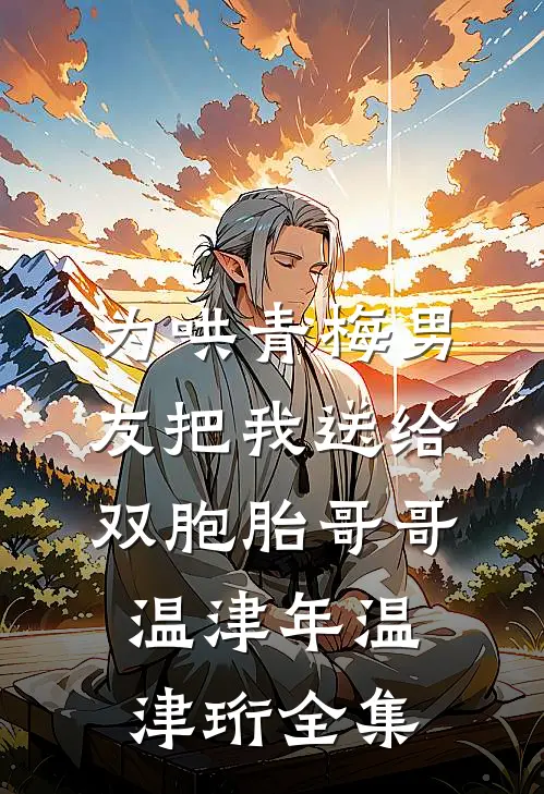 为哄青梅男友把我送给双胞胎哥哥温津年温津珩全集