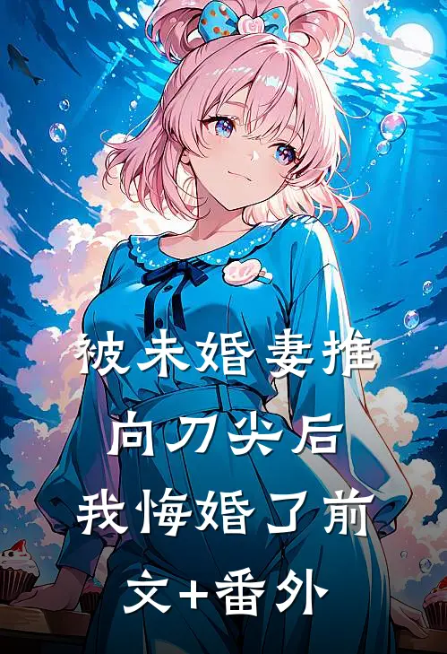被未婚妻推向刀尖后，我悔婚了前文+番外