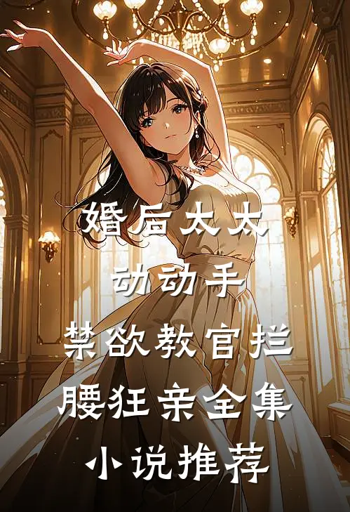 婚后太太动动手，禁欲教官拦腰狂亲全集小说推荐