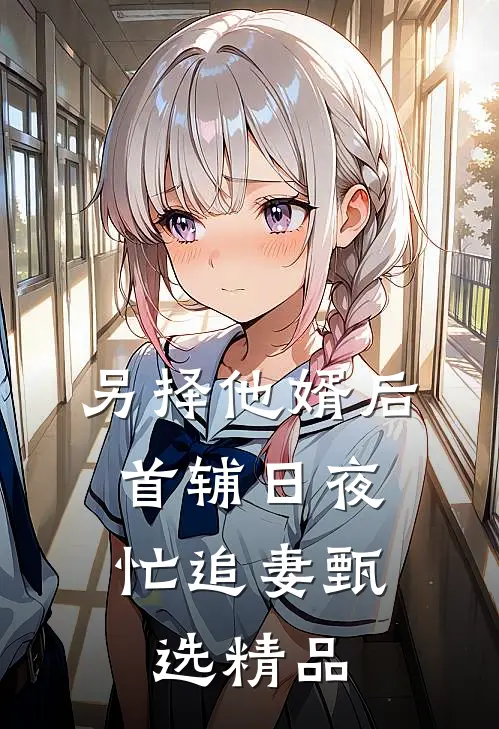 另择他婿后，首辅日夜忙追妻甄选精品
