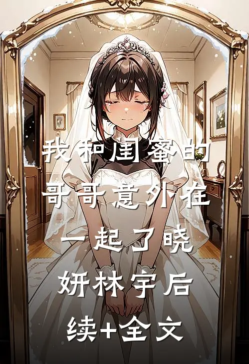 我和闺蜜的哥哥意外在一起了晓妍林宇后续+全文